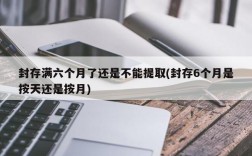 封存满六个月了还是不能提取(封存6个月是按天还是按月)