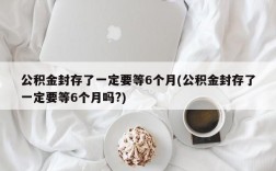 公积金封存了一定要等6个月(公积金封存了一定要等6个月吗?)