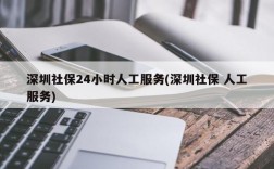 深圳社保24小时人工服务(深圳社保 人工服务)