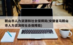 鞍山市人力资源和社会保障局(安徽省马鞍山市人力资源和社会保障局)