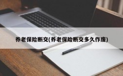 养老保险断交(养老保险断交多久作废)