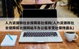 人力资源和社会保障局社保网(人力资源和社会保障局社保网站不办公能享受社保待遇么)