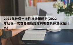 2022年社保一次性补缴新规定(2022年社保一次性补缴新规定有哪些具体意义是什么)