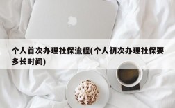 个人首次办理社保流程(个人初次办理社保要多长时间)