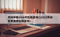 劳动仲裁24小时在线咨询(12333劳动免费律师在线咨询)