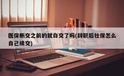 医保断交之前的就白交了吗(辞职后社保怎么自己续交)