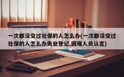 一次都没交过社保的人怎么办(一次都没交过社保的人怎么办失业登记,困难人员认定)