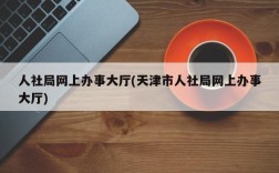 人社局网上办事大厅(天津市人社局网上办事大厅)