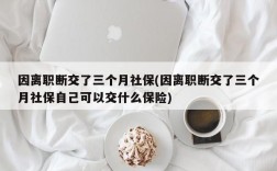 因离职断交了三个月社保(因离职断交了三个月社保自己可以交什么保险)