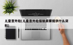 儿童意外险(儿童意外险报销需要提供什么资料)