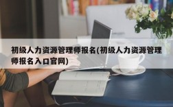 初级人力资源管理师报名(初级人力资源管理师报名入口官网)