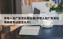 外地人在广东怎么买社保(外地人在广东买社保回老家以后怎么办)