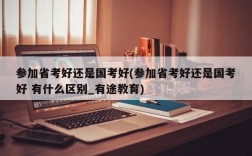 参加省考好还是国考好(参加省考好还是国考好 有什么区别_有途教育)