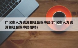 广汉市人力资源和社会保障局(广汉市人力资源和社会保障局招聘)