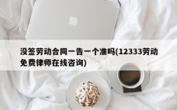 没签劳动合同一告一个准吗(12333劳动免费律师在线咨询)