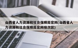 山西省人力资源和社会保障局官网(山西省人力资源和社会保障局官网榆次区)