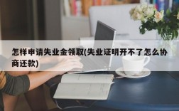 怎样申请失业金领取(失业证明开不了怎么协商还款)