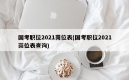 国考职位2021岗位表(国考职位2021岗位表查询)