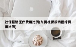 社保报销医疗费用比例(东莞社保报销医疗费用比例)