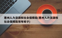 惠州人力资源和社会保障局(惠州人力资源和社会保障局领导班子)