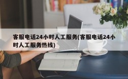 客服电话24小时人工服务(客服电话24小时人工服务热线)