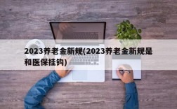 2023养老金新规(2023养老金新规是和医保挂钩)