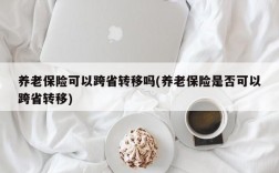 养老保险可以跨省转移吗(养老保险是否可以跨省转移)