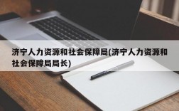 济宁人力资源和社会保障局(济宁人力资源和社会保障局局长)