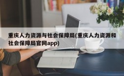 重庆人力资源与社会保障局(重庆人力资源和社会保障局官网app)