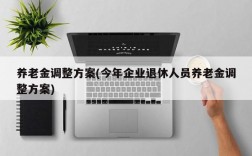 养老金调整方案(今年企业退休人员养老金调整方案)