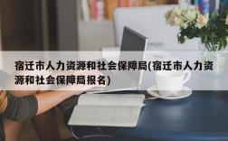 宿迁市人力资源和社会保障局(宿迁市人力资源和社会保障局报名)