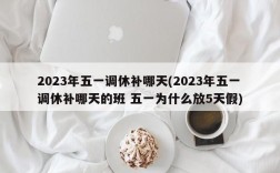 2023年五一调休补哪天(2023年五一调休补哪天的班 五一为什么放5天假)