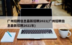 广州招聘信息最新招聘2021(广州招聘信息最新招聘2021年)