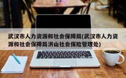 武汉市人力资源和社会保障局(武汉市人力资源和社会保障局洪山社会保险管理处)