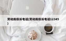 劳动局投诉电话(劳动局投诉电话12345)