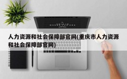 人力资源和社会保障部官网(重庆市人力资源和社会保障部官网)