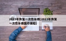 2023年恢复一次性补缴(2023年恢复一次性补缴医疗保险)