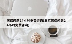 医保问题24小时免费咨询(北京医保问题24小时免费咨询)