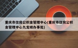 重庆市住房公积金管理中心(重庆市住房公积金管理中心九龙坡办事处)