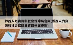 黔西人力资源和社会保障局官网(黔西人力资源和社会保障局官网档案查询)