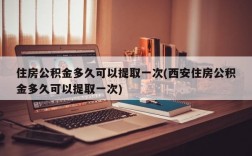 住房公积金多久可以提取一次(西安住房公积金多久可以提取一次)