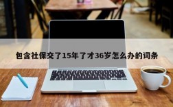 包含社保交了15年了才36岁怎么办的词条