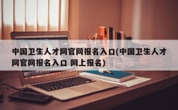 中国卫生人才网官网报名入口(中国卫生人才网官网报名入口 网上报名)