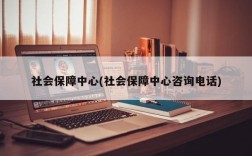 社会保障中心(社会保障中心咨询电话)