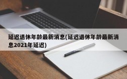 延迟退休年龄最新消息(延迟退休年龄最新消息2021年延迟)