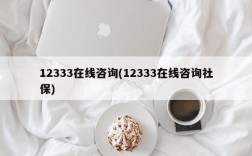 12333在线咨询(12333在线咨询社保)