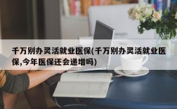 千万别办灵活就业医保(千万别办灵活就业医保,今年医保还会递增吗)