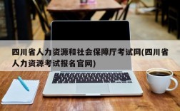 四川省人力资源和社会保障厅考试网(四川省人力资源考试报名官网)