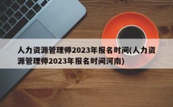 人力资源管理师2023年报名时间(人力资源管理师2023年报名时间河南)