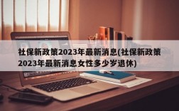 社保新政策2023年最新消息(社保新政策2023年最新消息女性多少岁退休)